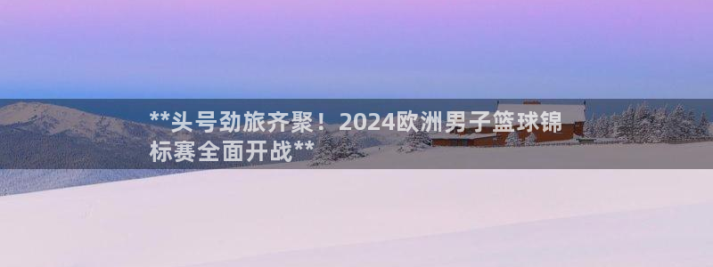 欧洲杯靠谱买球平台：**头号劲旅齐聚！2024欧洲男子篮球锦
标赛全面开战**