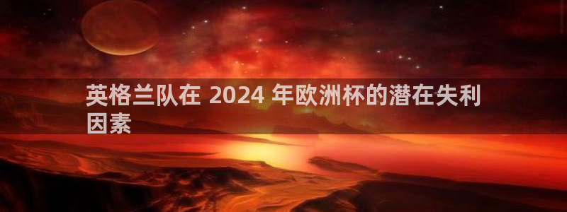 欧洲杯竞猜软件|英格兰队在 2024 年欧洲杯的潜在失利
因素