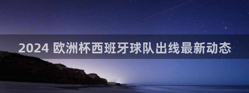 welcome欧洲杯开户|2024 欧洲杯西班牙球队出线最新动态