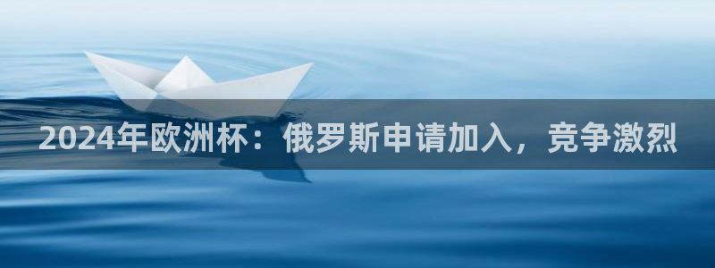 网上哪个平台可以买足球|2024年欧洲杯：俄罗斯申请加入，竞争激烈