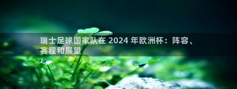 欧洲杯竞猜软件|瑞士足球国家队在 2024 年欧洲杯：阵容、
赛程和展望