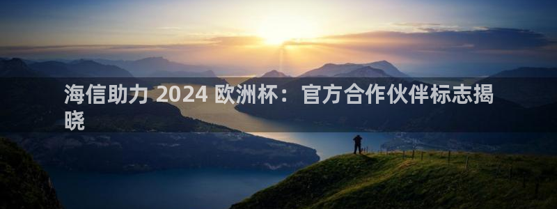 2024欧洲杯押注官网|海信助力 2024 欧洲杯：官方合作伙伴标志揭
晓